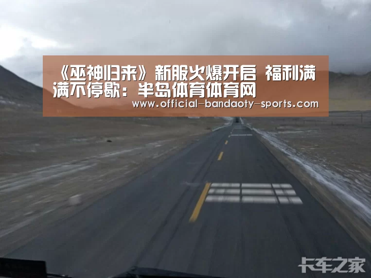 《巫神归来》新服火爆开启 福利满满不停歇:半岛体育体育网(图2) 半岛体育线上观看
