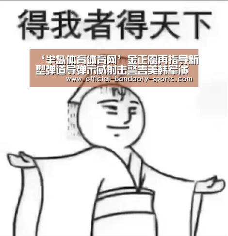 ‘半岛体育体育网’金正恩再指导新型弹道导弹示威射击警告美韩军演(图1) 半岛体育下载