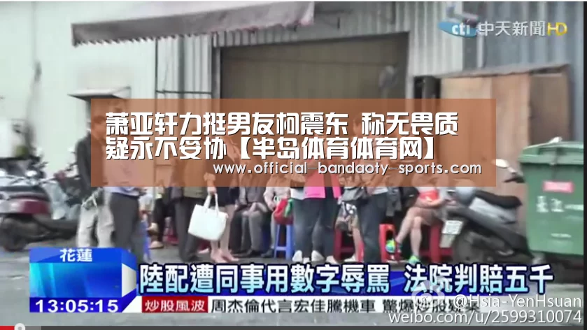 萧亚轩力挺男友柯震东 称无畏质疑永不妥协【半岛体育体育网】(图1) 半岛体育下载