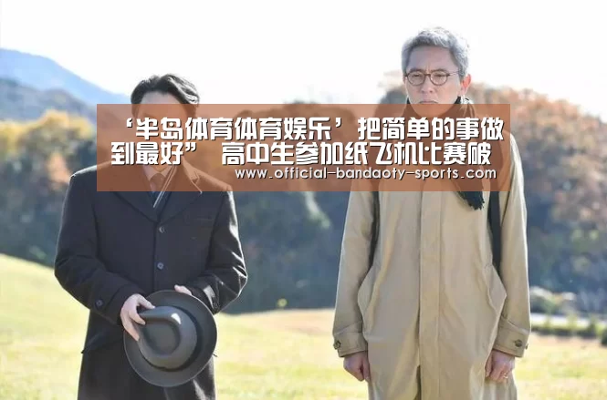 ‘半岛体育体育娱乐’把简单的事做到最好” 高中生参加纸飞机比赛破10年来最远纪录获万元大(图1) 半岛体育体育娱乐