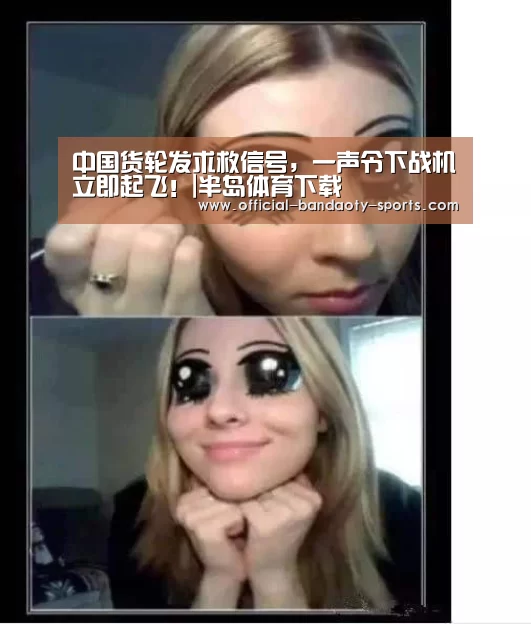 中国货轮发求救信号,一声令下战机立即起飞!|半岛体育下载(图1) 半岛体育体育网