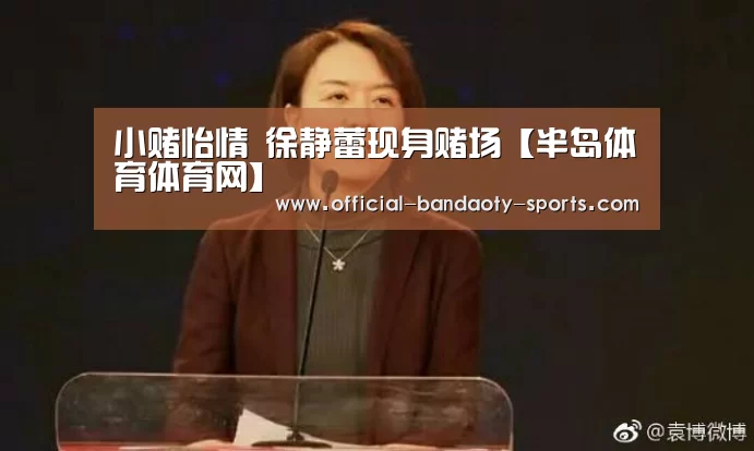 小赌怡情 徐静蕾现身赌场【半岛体育体育网】(图3) 半岛体育下载