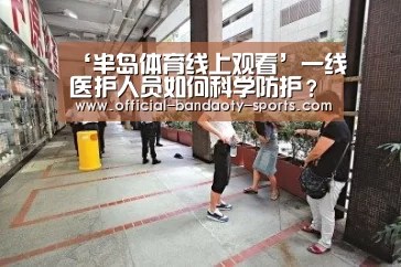 ‘半岛体育线上观看’一线医护人员如何科学防护?探访我军支援湖北医疗队(图3) 半岛体育下载